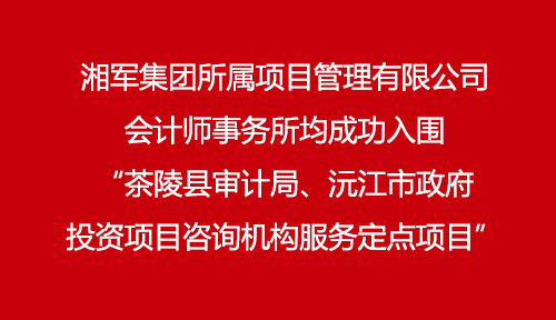 湘軍集團所屬項目管理有限公司、會計師事務所均成功入圍“茶陵縣審計局、沅江市政府投資項目咨詢機構服務定點項目”
